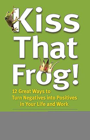 Kiss That Frog! - 12 Great Ways to Turn Negatives Into Positives in Your Life and Work